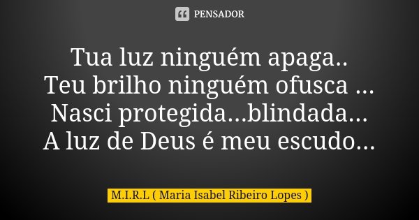 Tua luz ninguém apaga.. Teu brilho ninguém ofusca ... Nasci protegida...blindada... A luz de Deus é meu escudo...... Frase de M.I.R.L Maria Isabel Ribeiro Lopes.