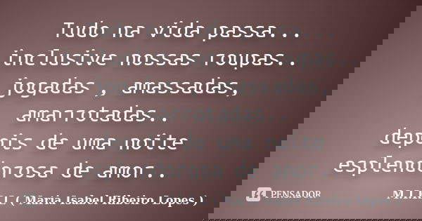 Tudo na vida passa... inclusive nossas roupas.. jogadas , amassadas, amarrotadas.. depois de uma noite esplendorosa de amor..... Frase de M.I.R.L ( Maria Isabel Ribeiro Lopes).