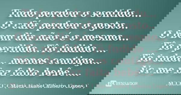Tudo perdeu o sentido... O café perdeu o gosto.. O bom dia não é o mesmo... Tô perdido..Tô fudido ... Tô tudo... menos contigo... Vc me faz falta bebê....... Frase de M.I.R.L Maria Isabel Ribeiro Lopes.