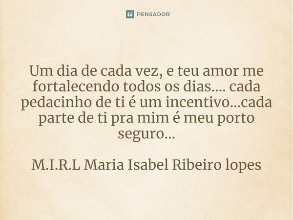 Um dia de cada vez, e teu amor me fortalecendo todos os dias.... cada pedacinho de ti é um incentivo...cada parte de ti pra mim é meu porto seguro...... Frase de M.I.R.L Maria Isabel Ribeiro lopes.