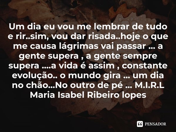 ⁠Um dia eu vou me lembrar de tudo e rir..sim, vou dar risada..hoje o que me causa lágrimas vai passar ... a gente supera , a gente sempre supera ....a vida é as... Frase de M.I.R.L Maria Isabel Ribeiro lopes.