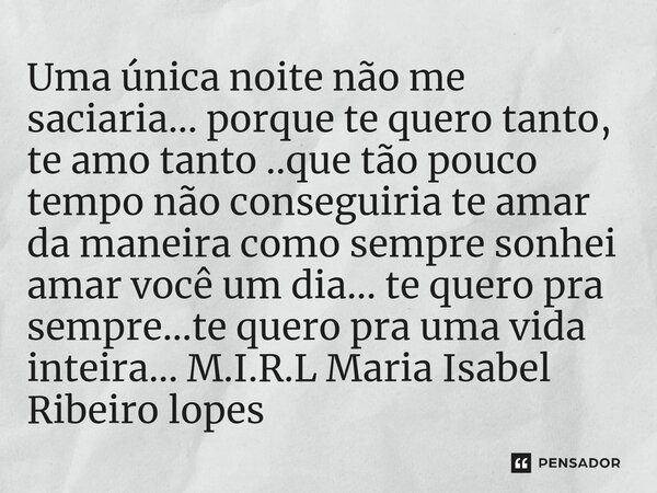 Uma única noite não me saciaria... porque te quero tanto, te amo tanto ..que tão pouco tempo não conseguiria te amar da maneira como sempre sonhei amar você um... Frase de M.I.R.L Maria Isabel Ribeiro lopes.