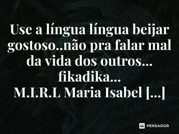 ⁠Use a língua língua beijar gostoso..não pra falar mal da vida dos outros... fikadika...... Frase de M.I.R.L Maria Isabel Ribeiro lopes.