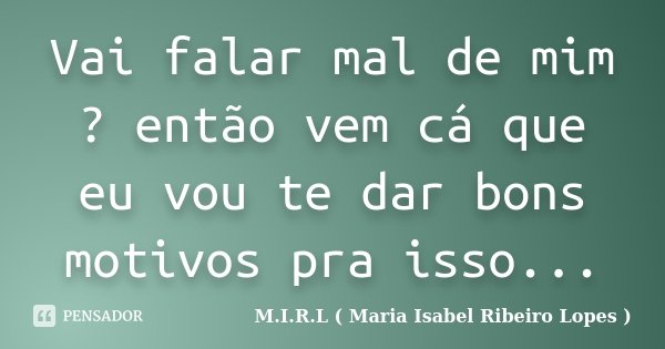 Vai falar mal de mim ? então vem cá que eu vou te dar bons motivos pra isso...... Frase de M.I.R.L ( Maria Isabel Ribeiro Lopes ).
