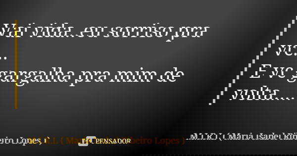 Vai vida..eu sorriso pra vc... E vc gargalha pra mim de volta....... Frase de M.I.R.L Maria Isabel Ribeiro Lopes.