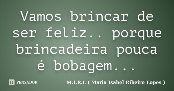 Vamos brincar de ser feliz.. porque brincadeira pouca é bobagem...... Frase de M.I.R.L ( Maria Isabel Ribeiro Lopes ).