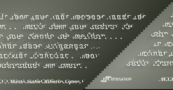 Vc bem que não merece nada de mim... mais bem que adoro te dar o que tenho de melhor.... a minha doce vingança .. minha paixão irônica.. meu ódio transbordado e... Frase de M.I.R.L ( Maria Isabel Ribeiro Lopes ).
