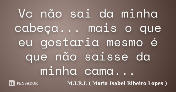 Vc não sai da minha cabeça... mais o que eu gostaria mesmo é que não saisse da minha cama...... Frase de M.I.R.L ( Maria Isabel Ribeiro Lopes ).