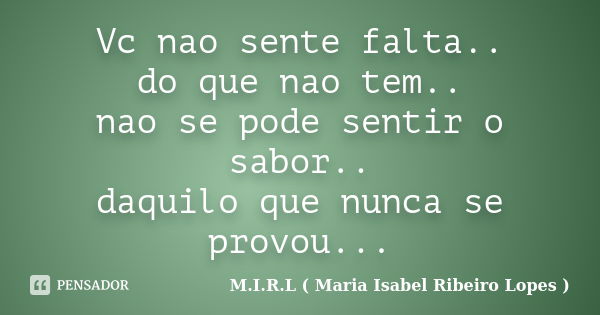 Vc nao sente falta.. do que nao tem.. nao se pode sentir o sabor.. daquilo que nunca se provou...... Frase de M.I.R.L ( Maria Isabel Ribeiro Lopes).