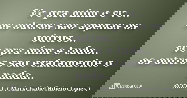 Vc pra mim e vc.. os outros sao apenas os outros.. vc pra mim e tudo.. os outros sao exatamente o nada..... Frase de M.I.R.L ( Maria Isabel Ribeiro Lopes).