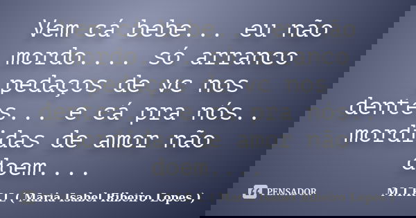 Vem cá bebe... eu não mordo.... só arranco pedaços de vc nos dentes... e cá pra nós.. mordidas de amor não doem....... Frase de M.I.R.L ( Maria Isabel Ribeiro Lopes ).