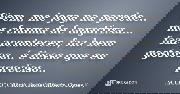 Vem, me joga na parede.. me chama de lagartixa... faz acontecer, faz bem gostoso.. é disso que eu preciso..... Frase de M.I.R.L ( Maria Isabel Ribeiro Lopes ).