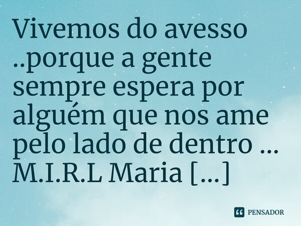 ⁠Vivemos do avesso ..porque a gente sempre espera por alguém que nos ame pelo lado de dentro ...... Frase de M.I.R.L Maria Isabel Ribeiro lopes.