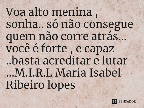 ⁠Voa alto menina , sonha.. só não consegue quem não corre atrás... você é forte , e capaz ..basta acreditar e lutar ...... Frase de M.I.R.L Maria Isabel Ribeiro lopes.