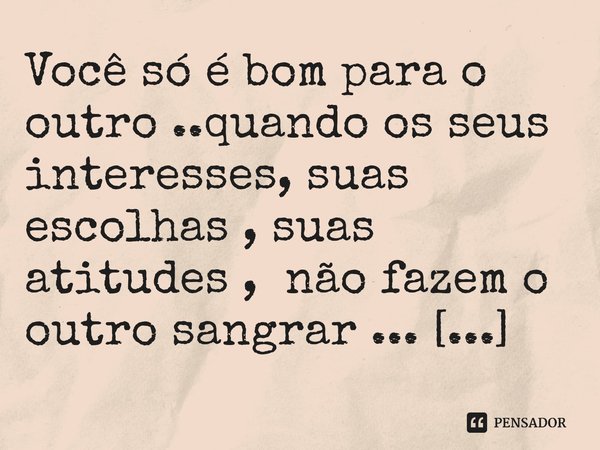 ⁠Você só é bom para o outro ..quando os seus interesses, suas escolhas , suas atitudes , não fazem o outro sangrar ...... Frase de M.I.R.L Maria Isabel Ribeiro lopes.