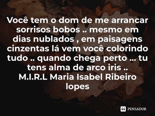 ⁠Você tem o dom de me arrancar sorrisos bobos .. mesmo em dias nublados , em paisagens cinzentas lá vem você colorindo tudo .. quando chega perto ... tu tens al... Frase de M.I.R.L Maria Isabel Ribeiro lopes.