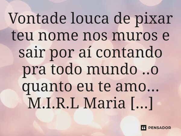 ⁠Vontade louca de pixar teu nome nos muros e sair por aí contando pra todo mundo ..o quanto eu te amo...... Frase de M.I.R.L Maria Isabel Ribeiro lopes.