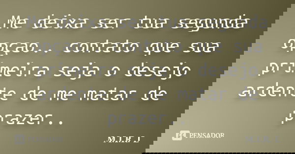 Me deixa ser tua segunda opçao.. contato que sua primeira seja o desejo ardente de me matar de prazer..... Frase de M.I.R.L.