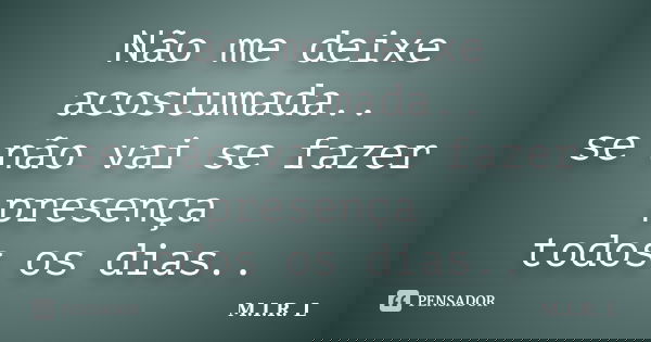 Não me deixe acostumada.. se não vai se fazer presença todos os dias..... Frase de M.I.R.L.