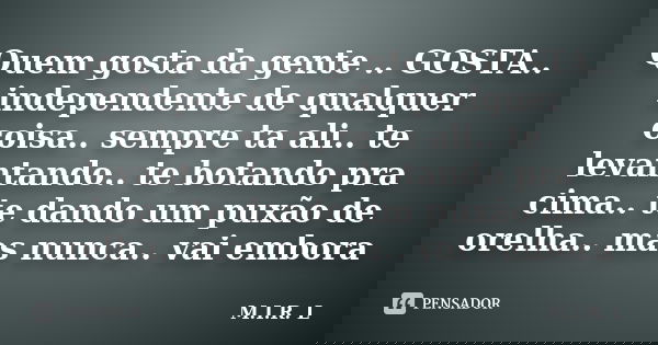 Quem gosta da gente .. GOSTA.. independente de qualquer coisa.. sempre ta ali.. te levantando.. te botando pra cima.. te dando um puxão de orelha.. mas nunca.. ... Frase de M.I.R.L.