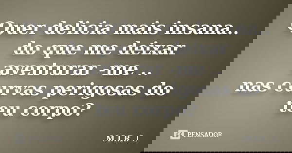 Quer delicia mais insana.. do que me deixar aventurar -me .. nas curvas perigosas do teu corpo?... Frase de M.I.R.L.