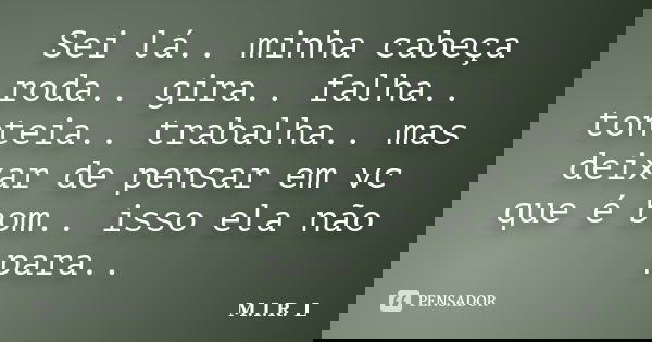 Sei lá.. minha cabeça roda.. gira.. falha.. tonteia.. trabalha.. mas deixar de pensar em vc que é bom.. isso ela não para..... Frase de M.I.R.L.
