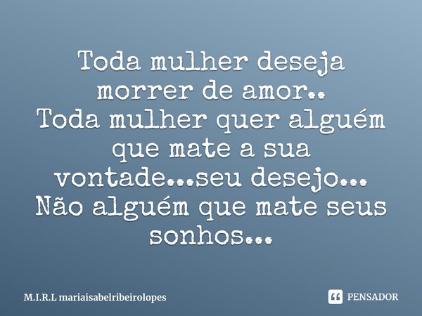 ⁠Toda mulher deseja morrer de amor..
Toda mulher quer alguém que mate a sua vontade...seu desejo...
Não alguém que mate seus sonhos...... Frase de M.I.R.L mariaisabelribeirolopes.