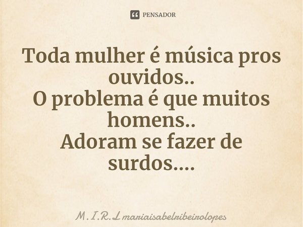 ⁠Toda mulher é música pros ouvidos..
O problema é que muitos homens..
Adoram se fazer de surdos....... Frase de M.I.R.L mariaisabelribeirolopes.