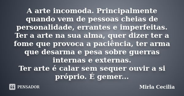 A arte incomoda. Principalmente quando vem de pessoas cheias de personalidade, errantes e imperfeitas. Ter a arte na sua alma, quer dizer ter a fome que provoca... Frase de Mirla Cecilia.