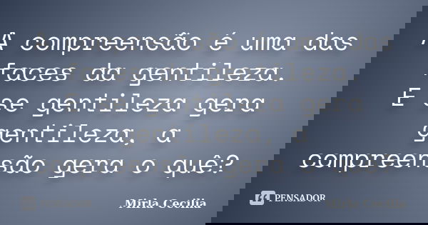A compreensão é uma das faces da gentileza. E se gentileza gera gentileza, a compreensão gera o quê?... Frase de Mirla Cecilia.