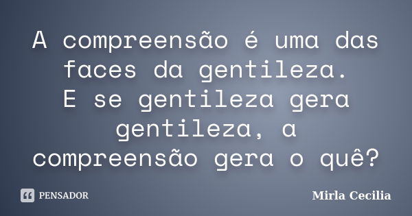 A compreensão é uma das faces da gentileza. E se gentileza gera gentileza, a compreensão gera o quê?... Frase de Mirla Cecilia.