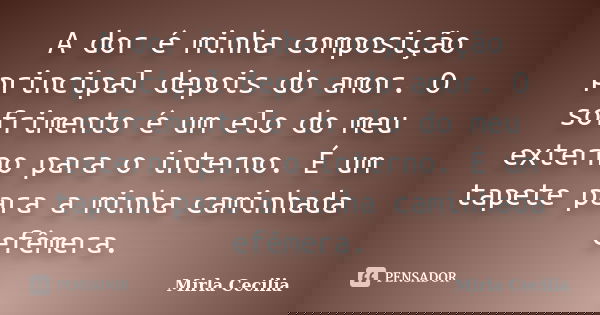 A dor é minha composição principal depois do amor. O sofrimento é um elo do meu externo para o interno. É um tapete para a minha caminhada efêmera.... Frase de Mirla Cecilia.