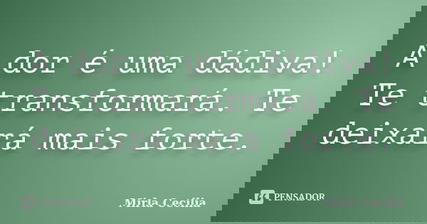 A dor é uma dádiva! Te transformará. Te deixará mais forte.... Frase de Mirla Cecilia.
