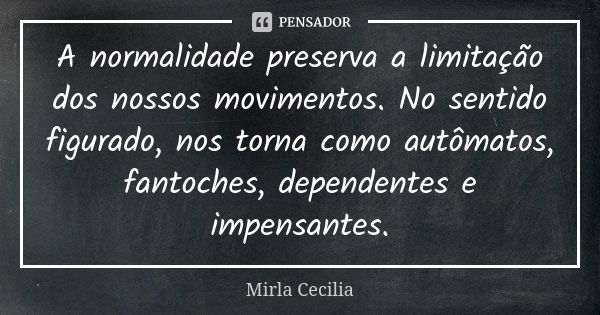 A normalidade preserva a limitação dos nossos movimentos. No sentido figurado, nos torna como autômatos, fantoches, dependentes e impensantes.... Frase de Mirla Cecilia.