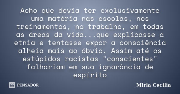 Acho que devia ter exclusivamente uma matéria nas escolas, nos treinamentos, no trabalho, em todas as áreas da vida...que explicasse a etnia e tentasse expor a ... Frase de Mirla Cecilia.