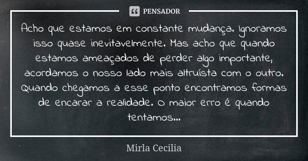 Acho que estamos em constante mudança. Ignoramos isso quase inevitavelmente. Mas acho que quando estamos ameaçados de perder algo importante, acordamos o nosso ... Frase de Mirla Cecilia.