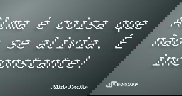 Alma é coisa que não se alivia. É inconstante!... Frase de Mirla Cecilia.