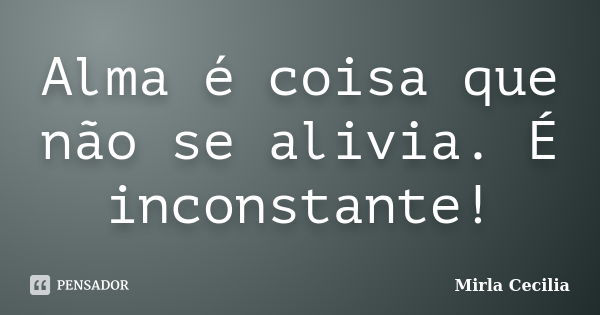 Alma é coisa que não se alivia. É inconstante!... Frase de Mirla Cecilia.