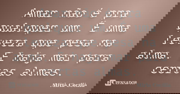 Amar não é pra qualquer um. É uma leveza que pesa na alma. E haja mar para certas almas.... Frase de Mirla Cecilia.