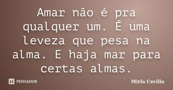 Amar não é pra qualquer um. É uma leveza que pesa na alma. E haja mar para certas almas.... Frase de Mirla Cecilia.