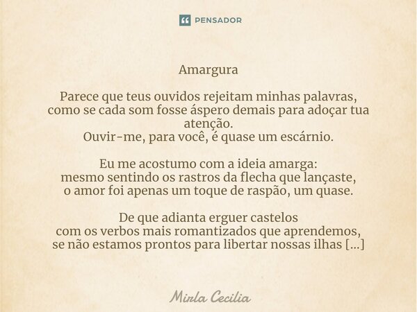 ⁠Amargura Parece que teus ouvidos rejeitam minhas palavras, como se cada som fosse áspero demais para adoçar tua atenção. Ouvir-me, para você, é quase um escárn... Frase de Mirla Cecilia.