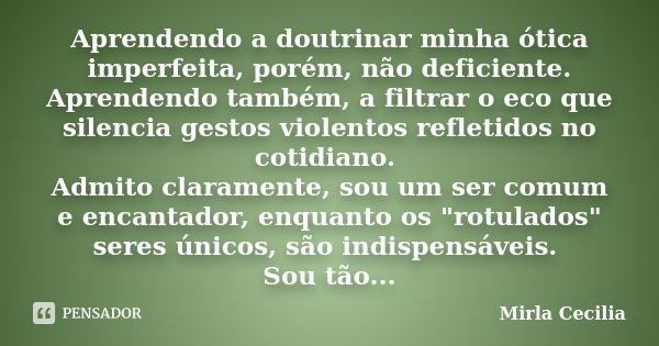 Aprendendo a doutrinar minha ótica imperfeita, porém, não deficiente. Aprendendo também, a filtrar o eco que silencia gestos violentos refletidos no cotidiano. ... Frase de Mirla Cecilia.