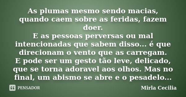 As plumas mesmo sendo macias, quando caem sobre as feridas, fazem doer. E as pessoas perversas ou mal intencionadas que sabem disso... é que direcionam o vento ... Frase de Mirla Cecilia.