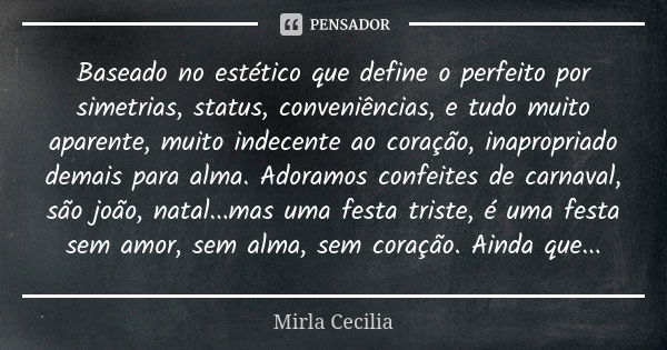 Baseado no estético que define o perfeito por simetrias, status, conveniências, e tudo muito aparente, muito indecente ao coração, inapropriado demais para alma... Frase de Mirla Cecilia.