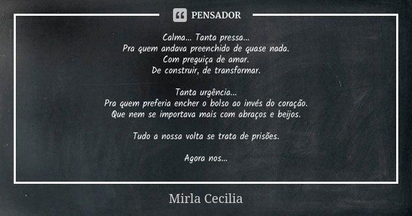 Calma... Tanta pressa...
Pra quem andava preenchido de quase nada.
Com preguiça de amar.
De construir, de transformar. Tanta urgência...
Pra quem preferia enche... Frase de Mirla Cecilia.