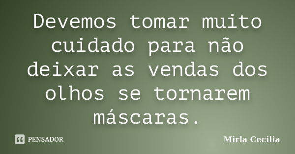 Devemos tomar muito cuidado para não deixar as vendas dos olhos se tornarem máscaras.... Frase de Mirla Cecilia.