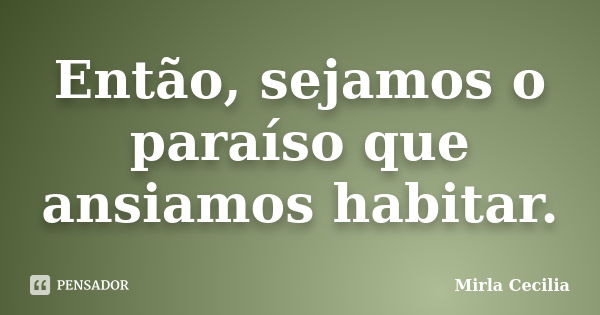 Então, sejamos o paraíso que ansiamos habitar.... Frase de Mirla Cecilia.