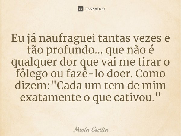 Eu já naufraguei tantas vezes e tão profundo... que não é qualquer dor que vai me tirar o fôlego ou fazê-lo doer. Como dizem: "Cada um tem de mim exatament... Frase de Mirla Cecília.