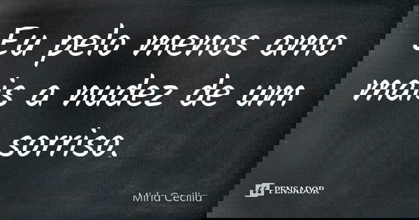 Eu pelo menos amo mais a nudez de um sorriso.... Frase de Mirla Cecilia.