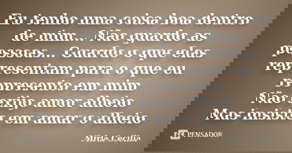 Eu tenho uma coisa boa dentro de mim... Não guardo as pessoas... Guardo o que elas representam para o que eu represento em mim Não exijo amor alheio Mas insisto... Frase de Mirla Cecilia.